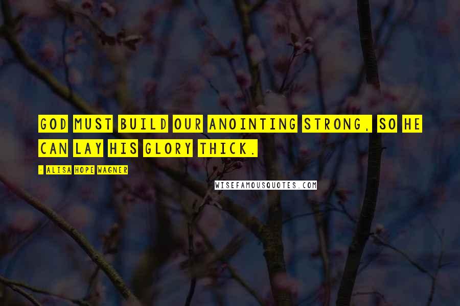 Alisa Hope Wagner Quotes: God must build our anointing strong, so He can lay His glory thick.