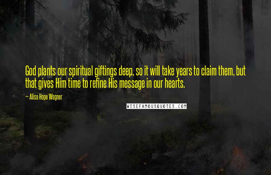 Alisa Hope Wagner Quotes: God plants our spiritual giftings deep, so it will take years to claim them, but that gives Him time to refine His message in our hearts.