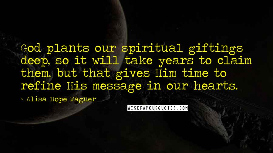 Alisa Hope Wagner Quotes: God plants our spiritual giftings deep, so it will take years to claim them, but that gives Him time to refine His message in our hearts.