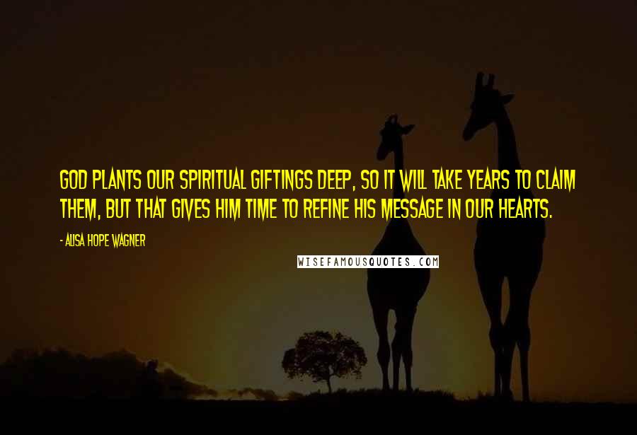 Alisa Hope Wagner Quotes: God plants our spiritual giftings deep, so it will take years to claim them, but that gives Him time to refine His message in our hearts.