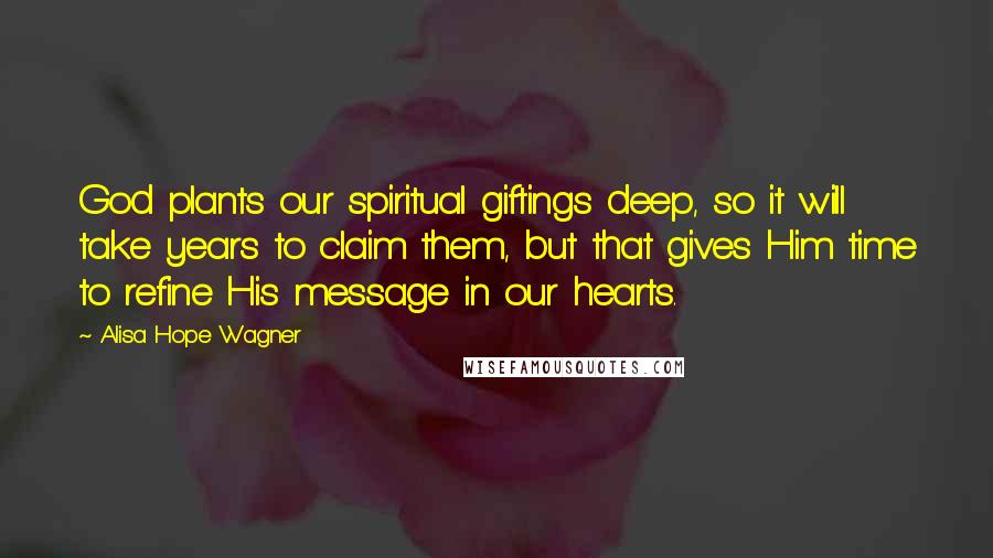Alisa Hope Wagner Quotes: God plants our spiritual giftings deep, so it will take years to claim them, but that gives Him time to refine His message in our hearts.
