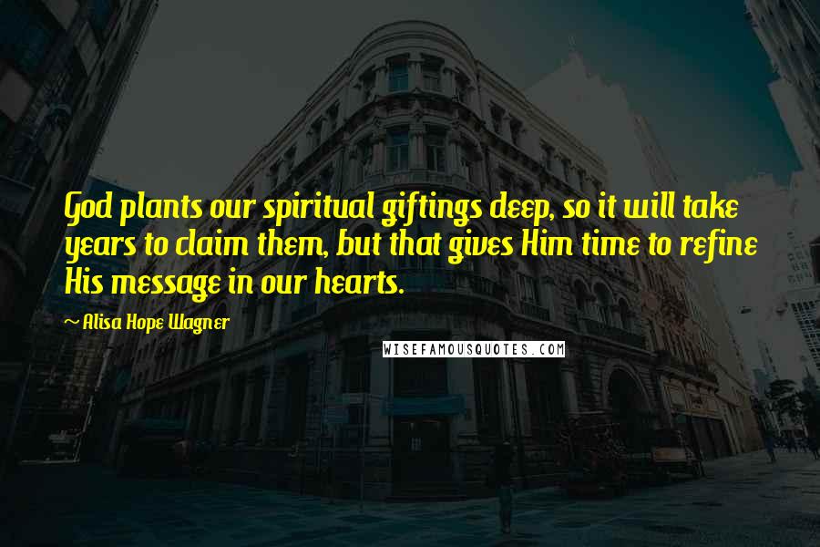 Alisa Hope Wagner Quotes: God plants our spiritual giftings deep, so it will take years to claim them, but that gives Him time to refine His message in our hearts.