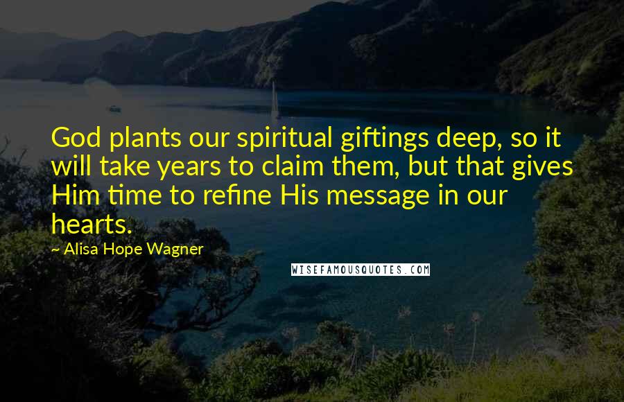 Alisa Hope Wagner Quotes: God plants our spiritual giftings deep, so it will take years to claim them, but that gives Him time to refine His message in our hearts.