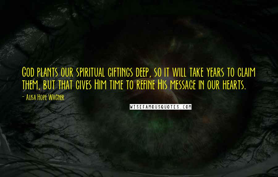 Alisa Hope Wagner Quotes: God plants our spiritual giftings deep, so it will take years to claim them, but that gives Him time to refine His message in our hearts.