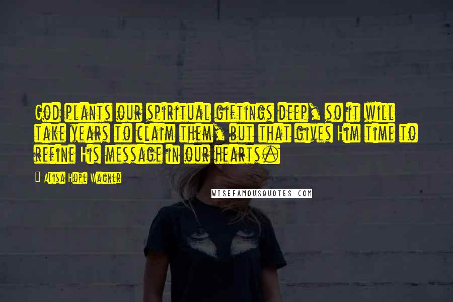 Alisa Hope Wagner Quotes: God plants our spiritual giftings deep, so it will take years to claim them, but that gives Him time to refine His message in our hearts.