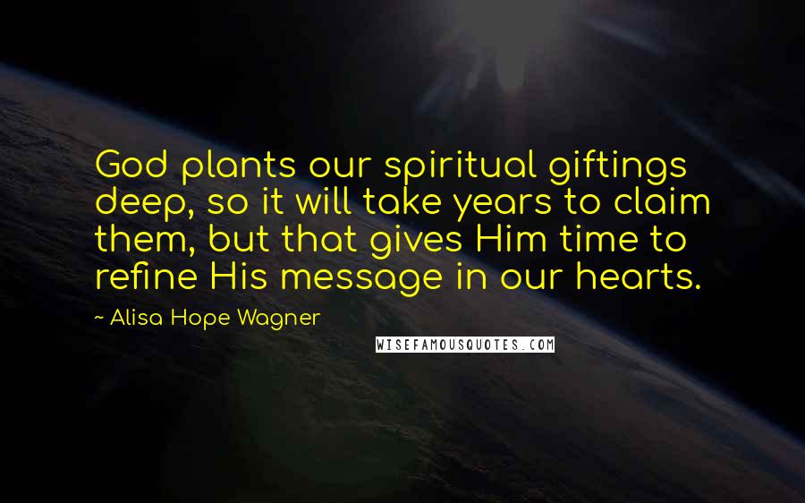 Alisa Hope Wagner Quotes: God plants our spiritual giftings deep, so it will take years to claim them, but that gives Him time to refine His message in our hearts.