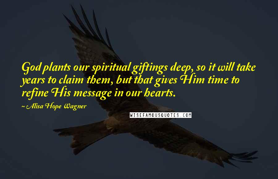 Alisa Hope Wagner Quotes: God plants our spiritual giftings deep, so it will take years to claim them, but that gives Him time to refine His message in our hearts.