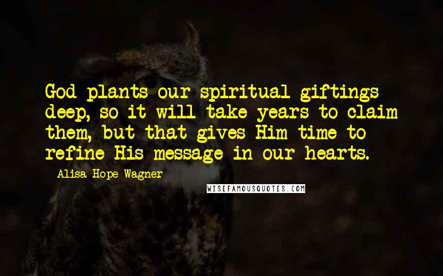 Alisa Hope Wagner Quotes: God plants our spiritual giftings deep, so it will take years to claim them, but that gives Him time to refine His message in our hearts.