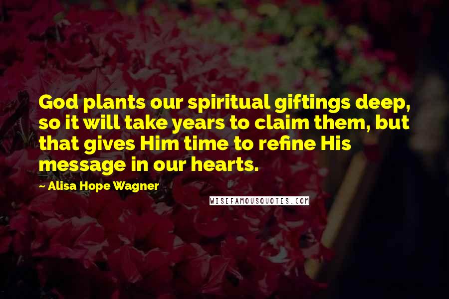 Alisa Hope Wagner Quotes: God plants our spiritual giftings deep, so it will take years to claim them, but that gives Him time to refine His message in our hearts.