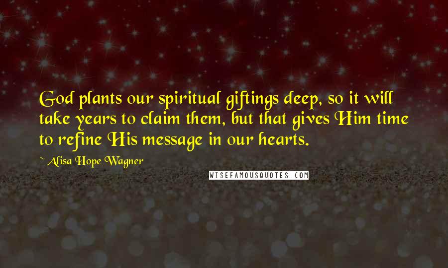 Alisa Hope Wagner Quotes: God plants our spiritual giftings deep, so it will take years to claim them, but that gives Him time to refine His message in our hearts.