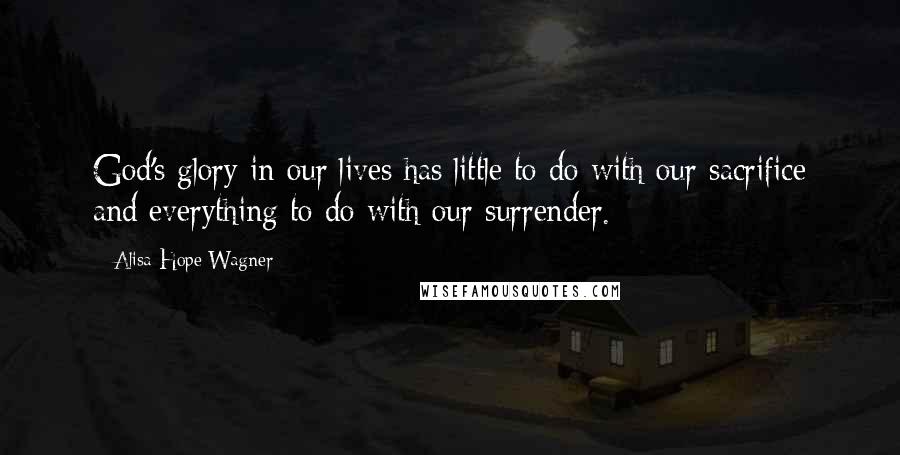 Alisa Hope Wagner Quotes: God's glory in our lives has little to do with our sacrifice and everything to do with our surrender.