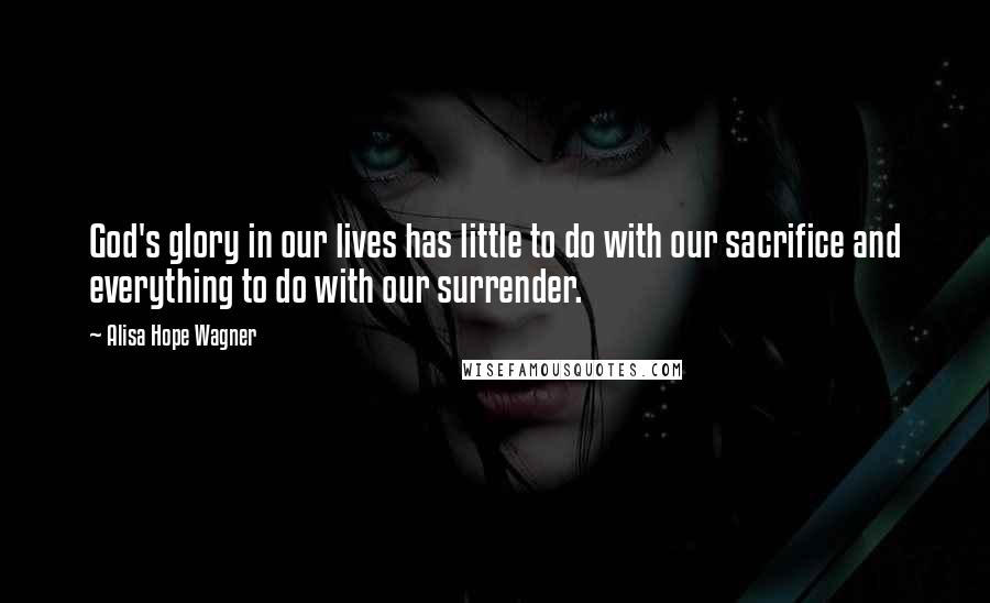Alisa Hope Wagner Quotes: God's glory in our lives has little to do with our sacrifice and everything to do with our surrender.