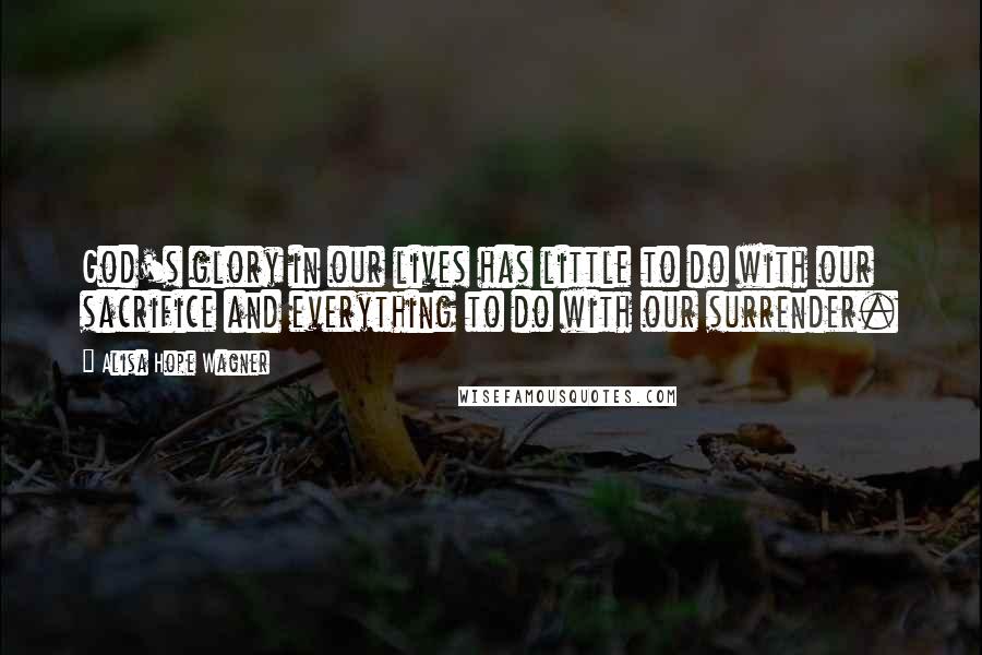 Alisa Hope Wagner Quotes: God's glory in our lives has little to do with our sacrifice and everything to do with our surrender.