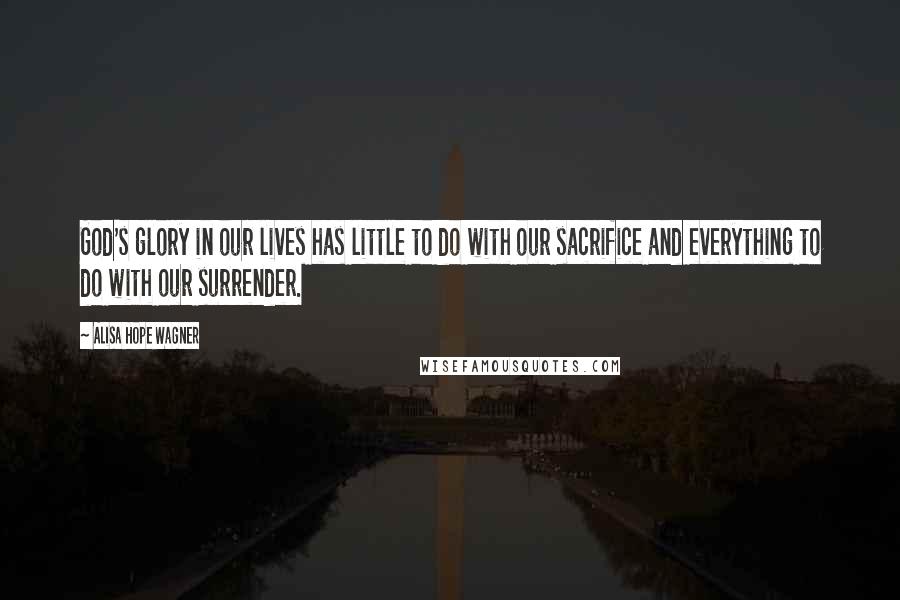 Alisa Hope Wagner Quotes: God's glory in our lives has little to do with our sacrifice and everything to do with our surrender.
