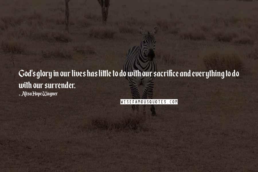 Alisa Hope Wagner Quotes: God's glory in our lives has little to do with our sacrifice and everything to do with our surrender.