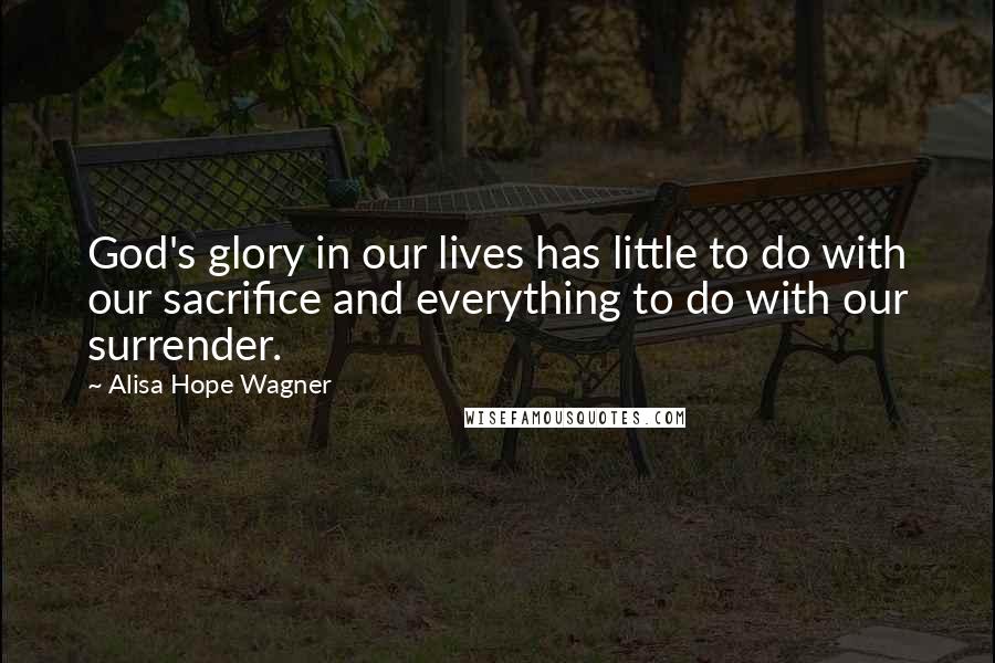 Alisa Hope Wagner Quotes: God's glory in our lives has little to do with our sacrifice and everything to do with our surrender.