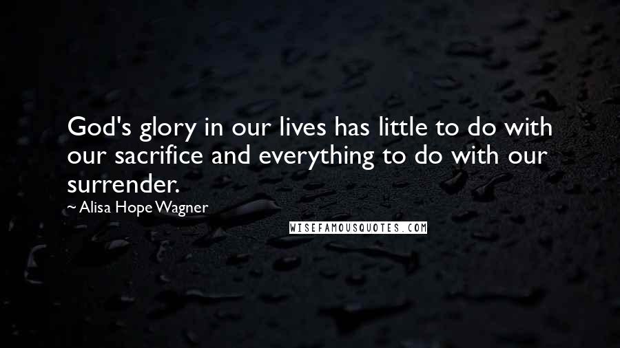 Alisa Hope Wagner Quotes: God's glory in our lives has little to do with our sacrifice and everything to do with our surrender.