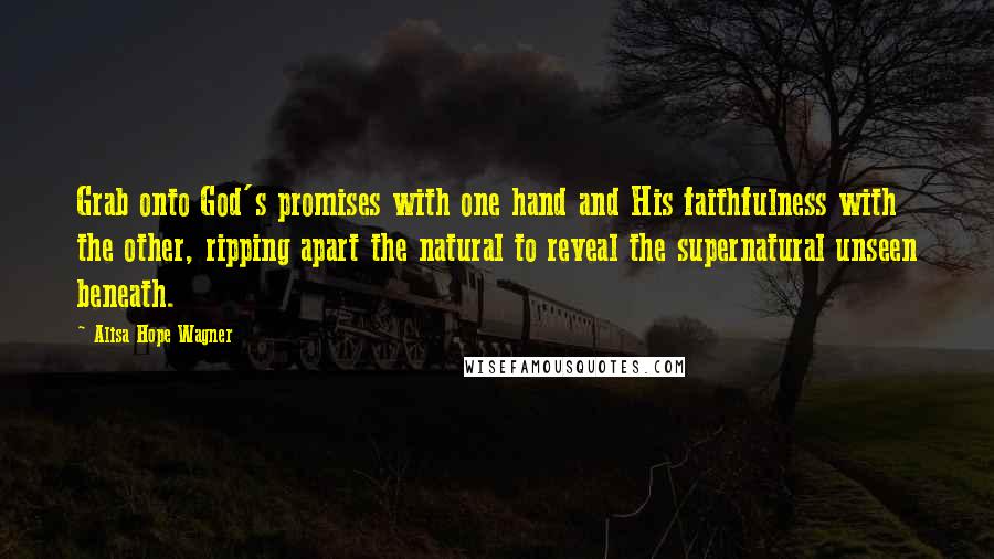 Alisa Hope Wagner Quotes: Grab onto God's promises with one hand and His faithfulness with the other, ripping apart the natural to reveal the supernatural unseen beneath.