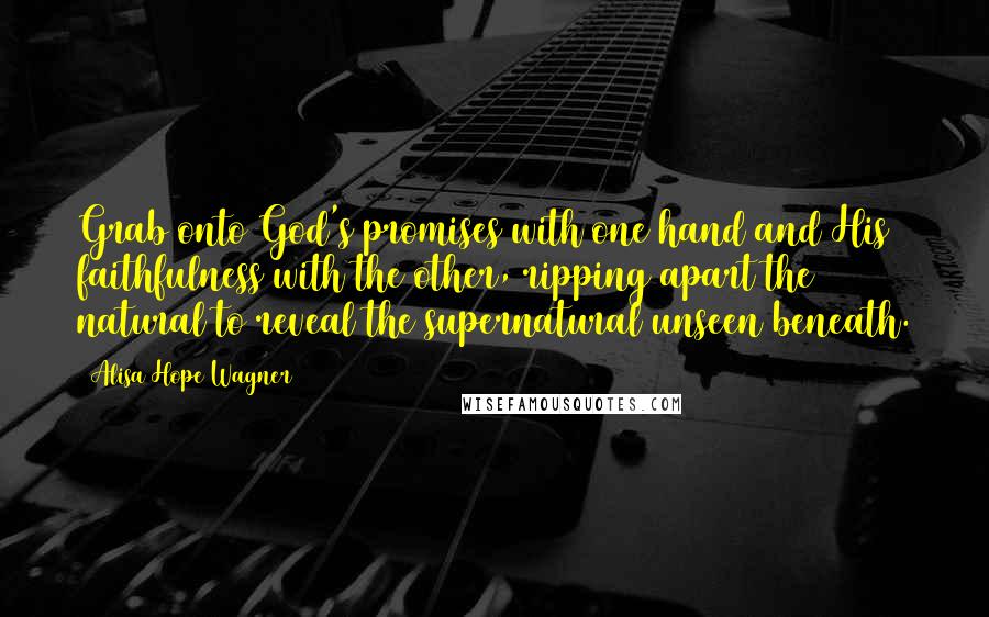 Alisa Hope Wagner Quotes: Grab onto God's promises with one hand and His faithfulness with the other, ripping apart the natural to reveal the supernatural unseen beneath.