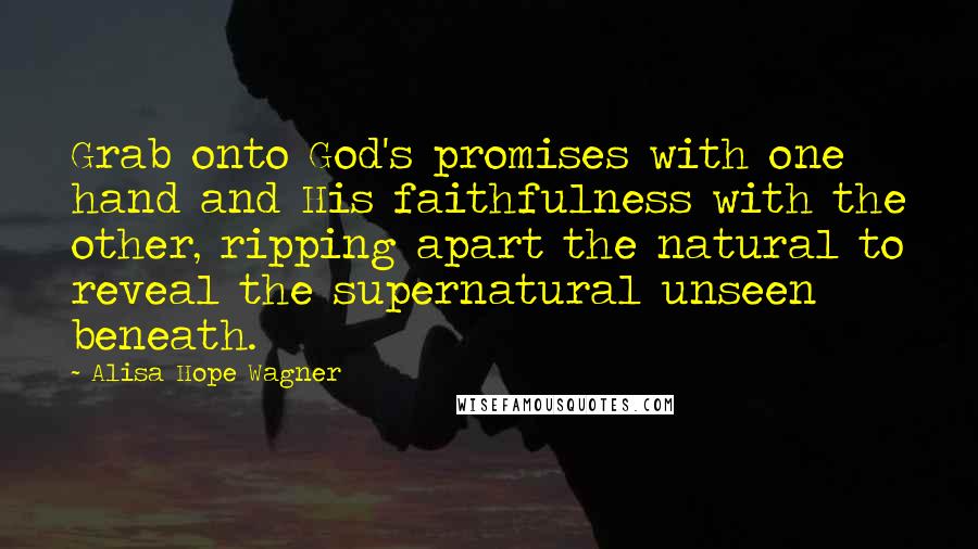 Alisa Hope Wagner Quotes: Grab onto God's promises with one hand and His faithfulness with the other, ripping apart the natural to reveal the supernatural unseen beneath.