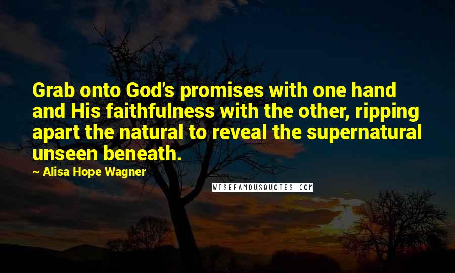 Alisa Hope Wagner Quotes: Grab onto God's promises with one hand and His faithfulness with the other, ripping apart the natural to reveal the supernatural unseen beneath.