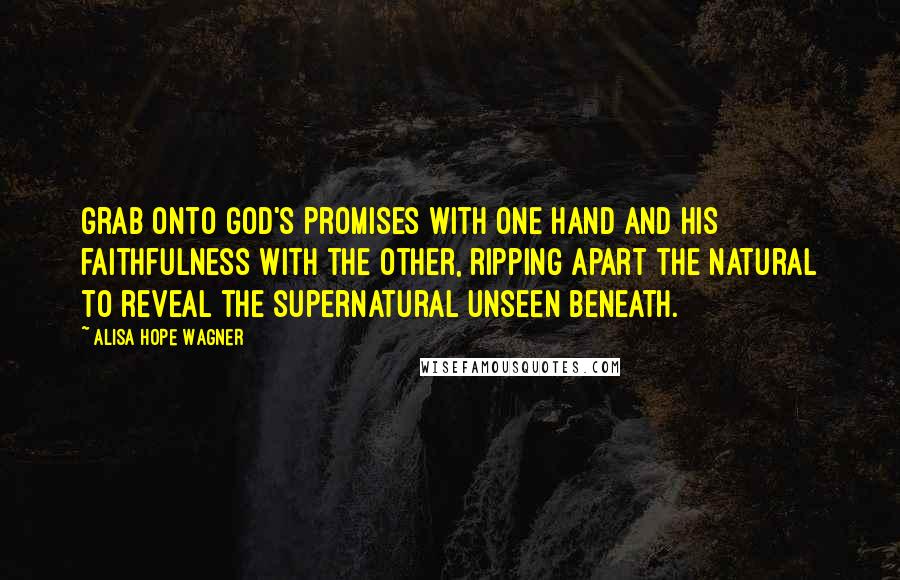 Alisa Hope Wagner Quotes: Grab onto God's promises with one hand and His faithfulness with the other, ripping apart the natural to reveal the supernatural unseen beneath.