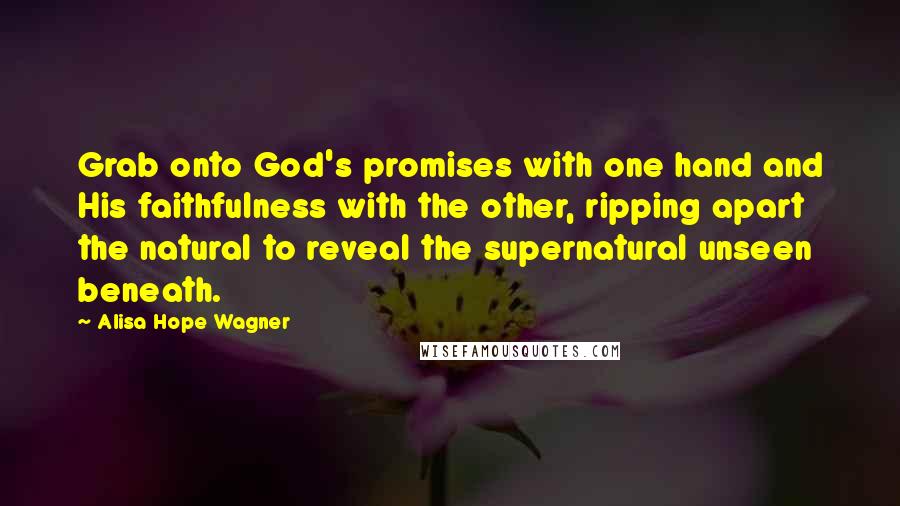 Alisa Hope Wagner Quotes: Grab onto God's promises with one hand and His faithfulness with the other, ripping apart the natural to reveal the supernatural unseen beneath.