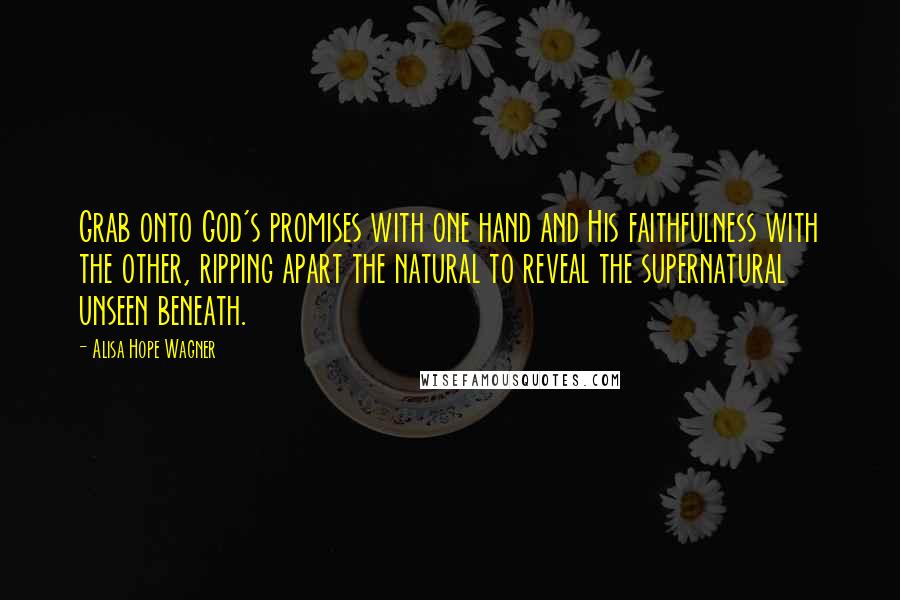 Alisa Hope Wagner Quotes: Grab onto God's promises with one hand and His faithfulness with the other, ripping apart the natural to reveal the supernatural unseen beneath.