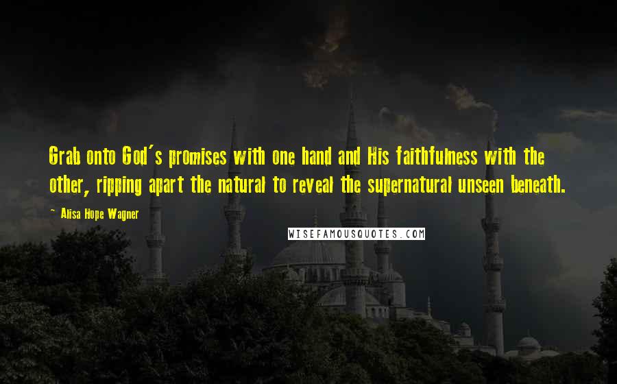 Alisa Hope Wagner Quotes: Grab onto God's promises with one hand and His faithfulness with the other, ripping apart the natural to reveal the supernatural unseen beneath.