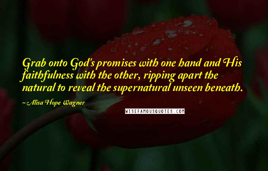 Alisa Hope Wagner Quotes: Grab onto God's promises with one hand and His faithfulness with the other, ripping apart the natural to reveal the supernatural unseen beneath.