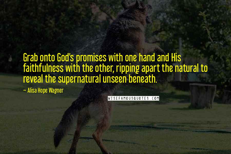 Alisa Hope Wagner Quotes: Grab onto God's promises with one hand and His faithfulness with the other, ripping apart the natural to reveal the supernatural unseen beneath.