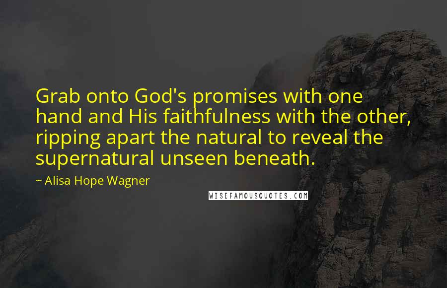 Alisa Hope Wagner Quotes: Grab onto God's promises with one hand and His faithfulness with the other, ripping apart the natural to reveal the supernatural unseen beneath.