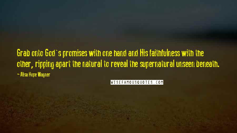 Alisa Hope Wagner Quotes: Grab onto God's promises with one hand and His faithfulness with the other, ripping apart the natural to reveal the supernatural unseen beneath.