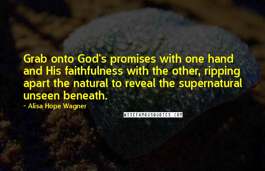 Alisa Hope Wagner Quotes: Grab onto God's promises with one hand and His faithfulness with the other, ripping apart the natural to reveal the supernatural unseen beneath.