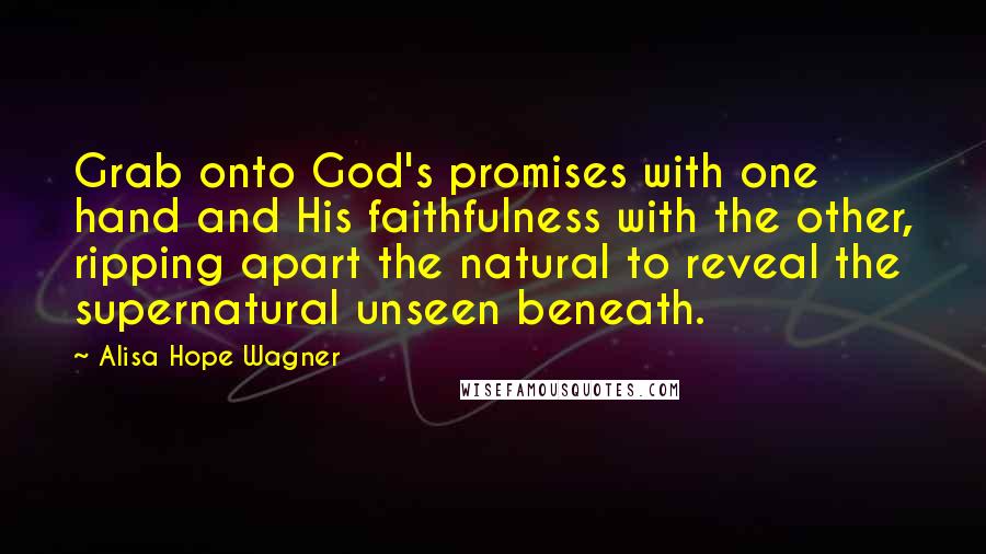 Alisa Hope Wagner Quotes: Grab onto God's promises with one hand and His faithfulness with the other, ripping apart the natural to reveal the supernatural unseen beneath.