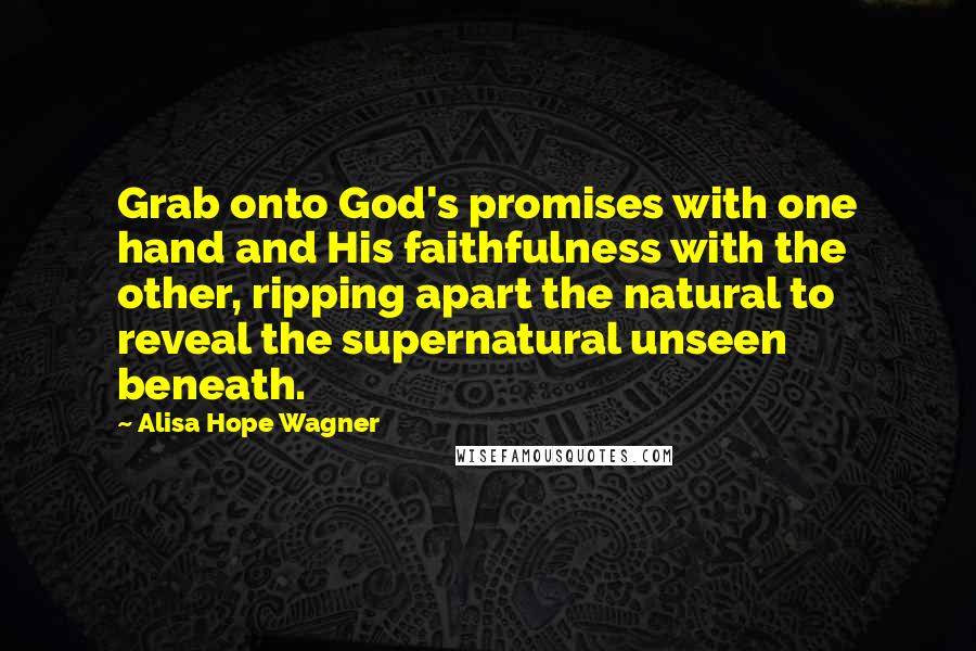 Alisa Hope Wagner Quotes: Grab onto God's promises with one hand and His faithfulness with the other, ripping apart the natural to reveal the supernatural unseen beneath.