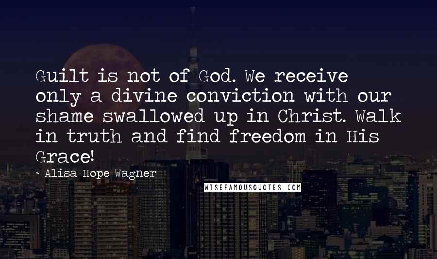 Alisa Hope Wagner Quotes: Guilt is not of God. We receive only a divine conviction with our shame swallowed up in Christ. Walk in truth and find freedom in His Grace!