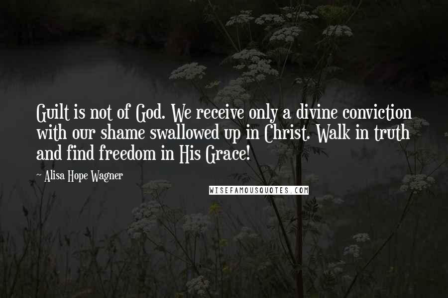 Alisa Hope Wagner Quotes: Guilt is not of God. We receive only a divine conviction with our shame swallowed up in Christ. Walk in truth and find freedom in His Grace!