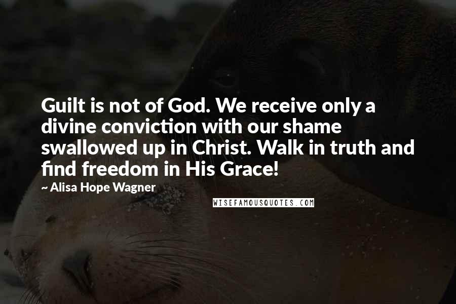 Alisa Hope Wagner Quotes: Guilt is not of God. We receive only a divine conviction with our shame swallowed up in Christ. Walk in truth and find freedom in His Grace!