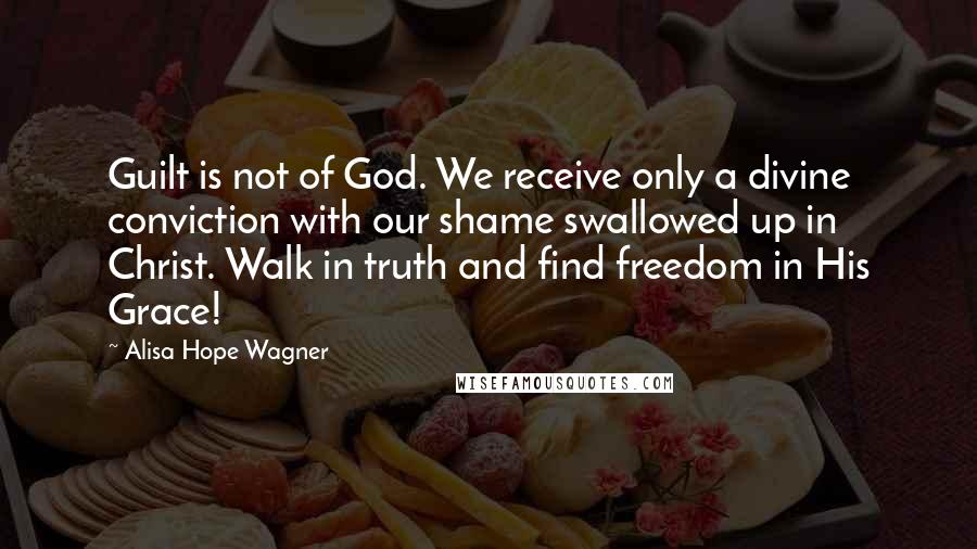 Alisa Hope Wagner Quotes: Guilt is not of God. We receive only a divine conviction with our shame swallowed up in Christ. Walk in truth and find freedom in His Grace!