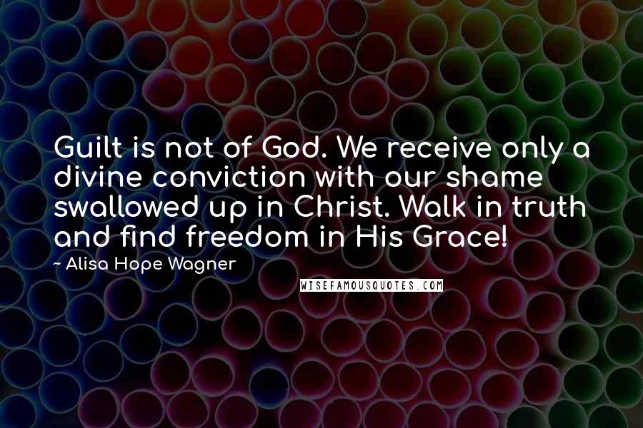 Alisa Hope Wagner Quotes: Guilt is not of God. We receive only a divine conviction with our shame swallowed up in Christ. Walk in truth and find freedom in His Grace!