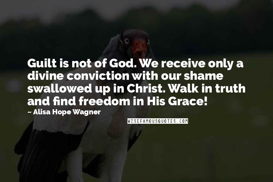 Alisa Hope Wagner Quotes: Guilt is not of God. We receive only a divine conviction with our shame swallowed up in Christ. Walk in truth and find freedom in His Grace!