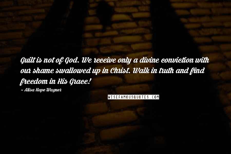 Alisa Hope Wagner Quotes: Guilt is not of God. We receive only a divine conviction with our shame swallowed up in Christ. Walk in truth and find freedom in His Grace!