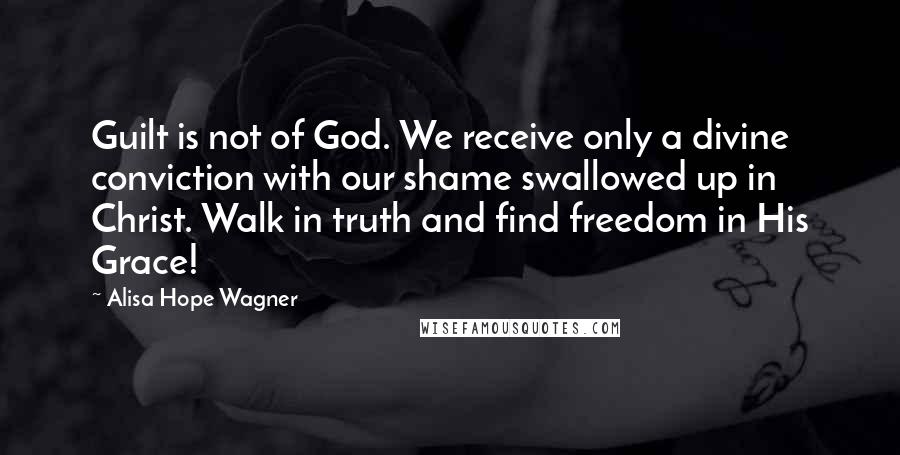 Alisa Hope Wagner Quotes: Guilt is not of God. We receive only a divine conviction with our shame swallowed up in Christ. Walk in truth and find freedom in His Grace!