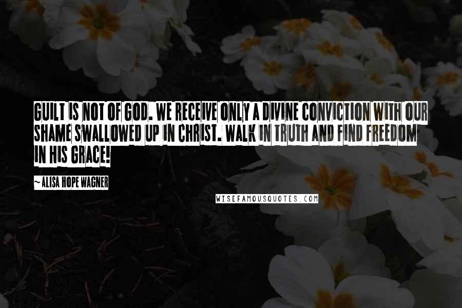 Alisa Hope Wagner Quotes: Guilt is not of God. We receive only a divine conviction with our shame swallowed up in Christ. Walk in truth and find freedom in His Grace!