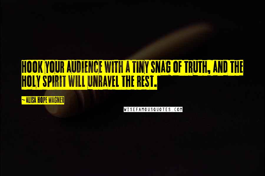 Alisa Hope Wagner Quotes: Hook your audience with a tiny snag of truth, and the Holy Spirit will unravel the rest.