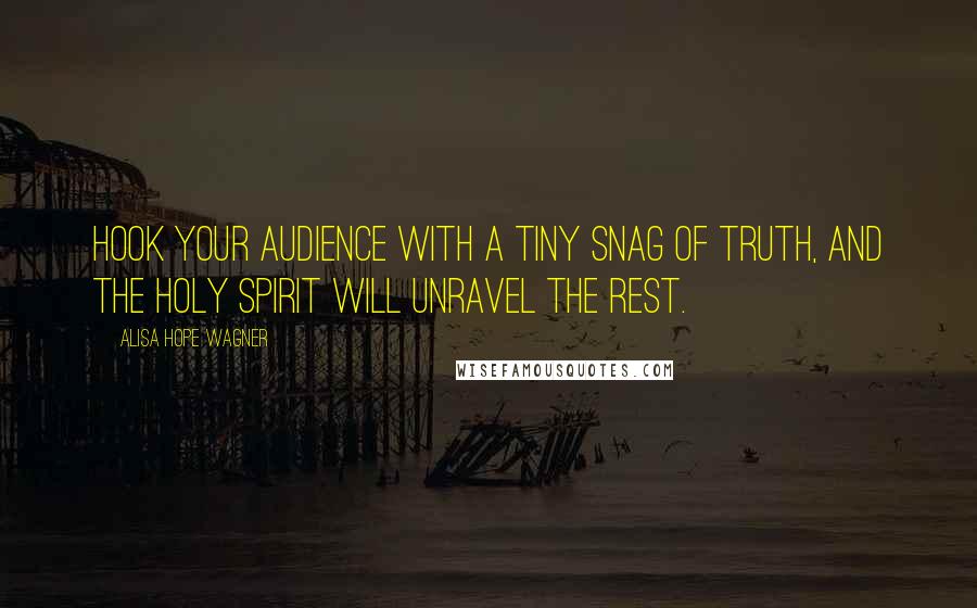 Alisa Hope Wagner Quotes: Hook your audience with a tiny snag of truth, and the Holy Spirit will unravel the rest.