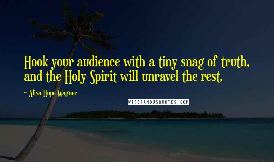 Alisa Hope Wagner Quotes: Hook your audience with a tiny snag of truth, and the Holy Spirit will unravel the rest.