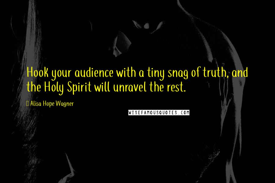 Alisa Hope Wagner Quotes: Hook your audience with a tiny snag of truth, and the Holy Spirit will unravel the rest.