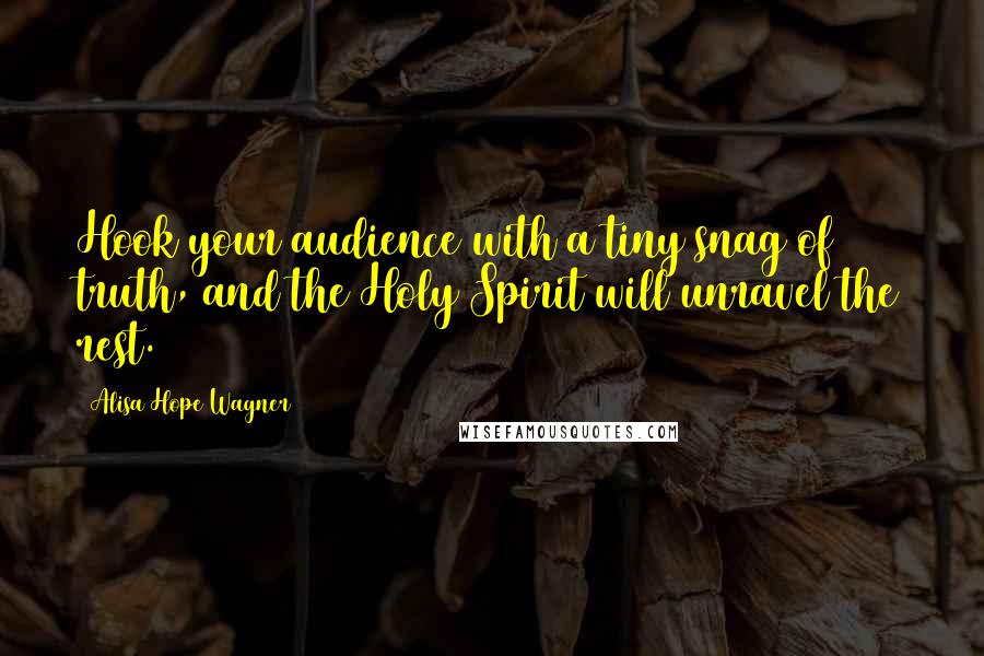 Alisa Hope Wagner Quotes: Hook your audience with a tiny snag of truth, and the Holy Spirit will unravel the rest.